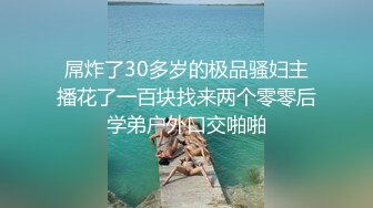 屌炸了30多岁的极品骚妇主播花了一百块找来两个零零后学弟户外口交啪啪