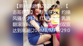 【新片速遞】2022.2.8，【志哥探花】，新晋探花，约操风骚小少妇，扛腿狂插，乳浪翻滚淫叫连连，激情一刻双双达到高潮[209MB/MP4/29:01]