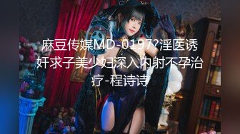 麻豆传媒MD-0197?淫医诱奸求子美少妇深入内射不孕治疗-程诗诗