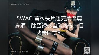 SWAG 首次長片超完美淫蕩身軀，跳蛋誘惑自慰等你來目賭最巨美乳