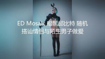 ED Mosaic 暗黑邱比特 随机搭讪情侣与陌生男子做爱