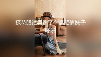 探花眼镜男约了个高颜值妹子啪啪