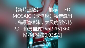 【新片速遞】 ❣️推荐❣️ED MOSAIC【卡洛琳】私定流出，高颜值嫩妹，大尺度掰穴特写，道具自慰156P-1V[360M/MP4/00:03:51]