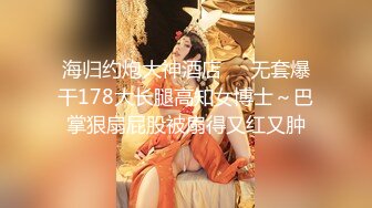 海归约炮大神酒店❤️无套爆干178大长腿高知女博士～巴掌狠扇屁股被扇得又红又肿