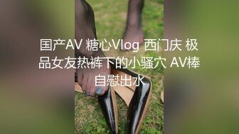 国产AV 糖心Vlog 西门庆 极品女友热裤下的小骚穴 AV棒自慰出水