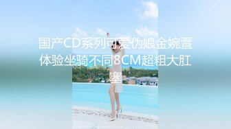 国产CD系列可爱伪娘金婉萱体验坐骑不同8CM超粗大肛塞