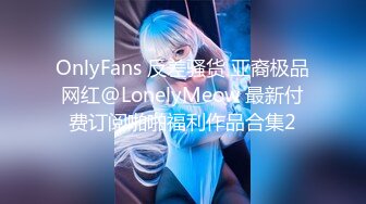 OnlyFans 反差骚货 亚裔极品网红@LonelyMeow 最新付费订阅啪啪福利作品合集2