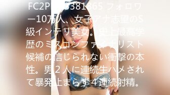 FC2PPV 3381865 フォロワー10万人、女子アナ志望のS級インテリ美女。史上最高学歴のミスコンファイナリスト候補の信じられない衝撃の本性。男２人に連続生ハメされて暴発止まらず４連続射精。