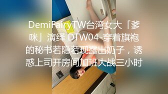 DemiFairyTW台湾女大「爹咪」演绎 DTW04-穿着旗袍的秘书若隐若现露出奶子，诱惑上司开房间加班大战三小时