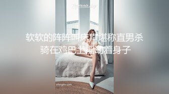 软软的阵阵叫床声堪称直男杀 骑在鸡巴上摇动着身子