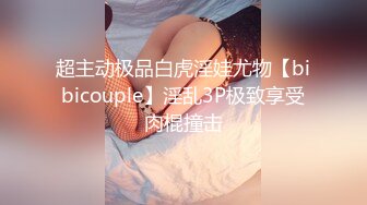 超主动极品白虎淫娃尤物【bibicouple】淫乱3P极致享受肉棍撞击