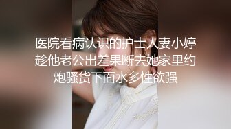 医院看病认识的护士人妻小婷趁他老公出差果断去她家里约炮骚货下面水多性欲强